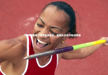 皇冠官方网：姆伯莫帽子戏法震撼足坛，蓝鹰队逆境夺魁创辉煌