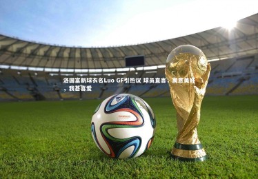皇冠网官网：洛国富新球衣名Luo GF引热议 球员直言，寓意美好，我甚喜爱