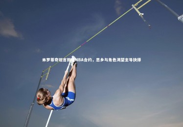 皇冠官方网|米罗蒂奇坦言拒绝NBA合约，思乡与角色渴望主导抉择