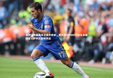 【皇冠crown体育官网】德转公布最新中卫身价榜单，库巴西以8000万欧元高居榜首，萨利巴紧随其后