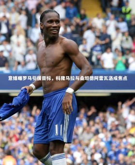 皇冠crown体育官网-意媒曝罗马引援目标，科隆马拉与桑坦德阿雷瓦洛成焦点