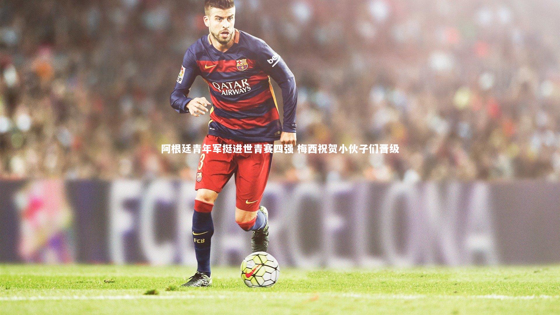 阿根廷青年军挺进世青赛四强 梅西祝贺小伙子们晋级