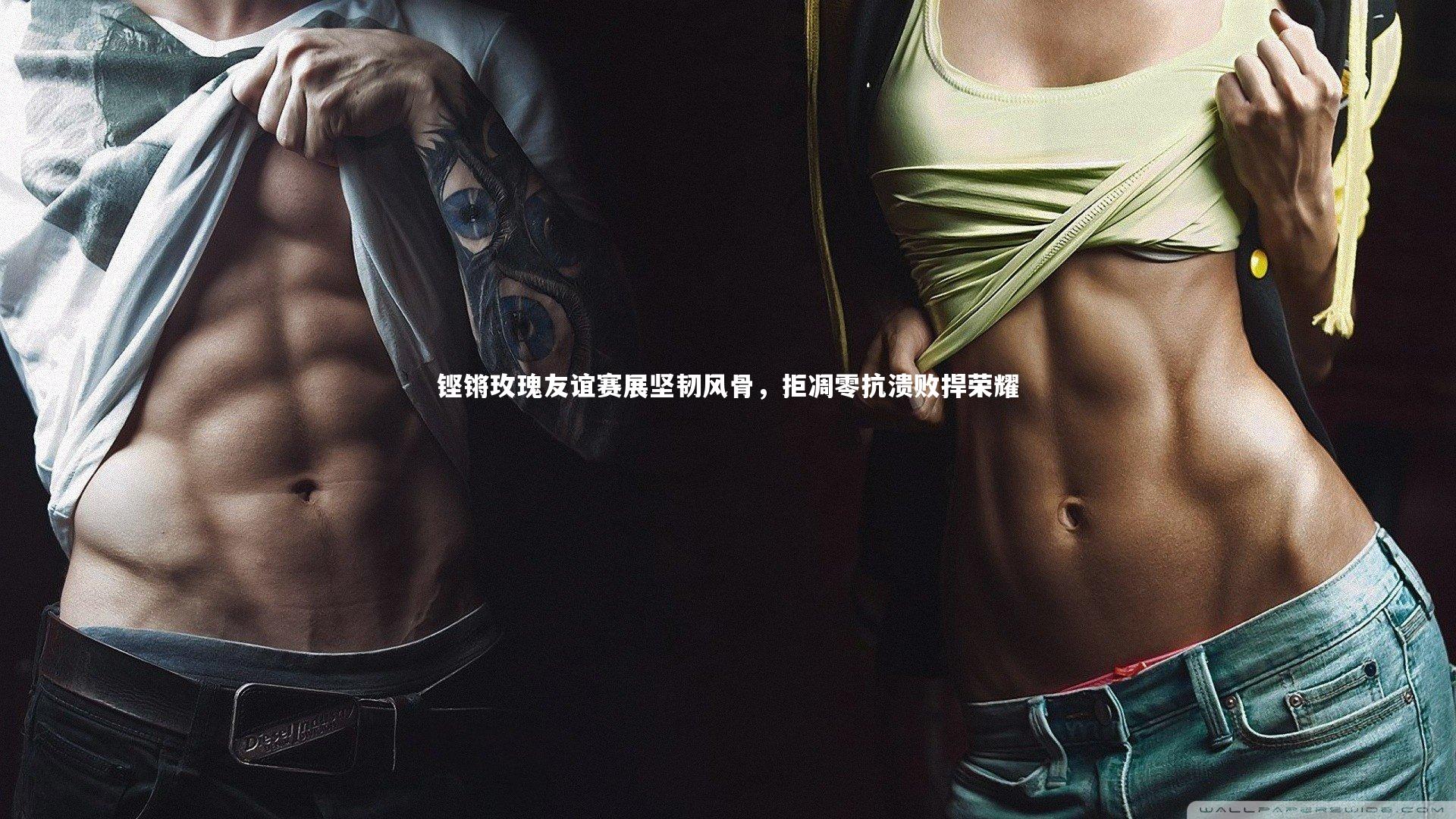 铿锵玫瑰友谊赛展坚韧风骨，拒凋零抗溃败捍荣耀