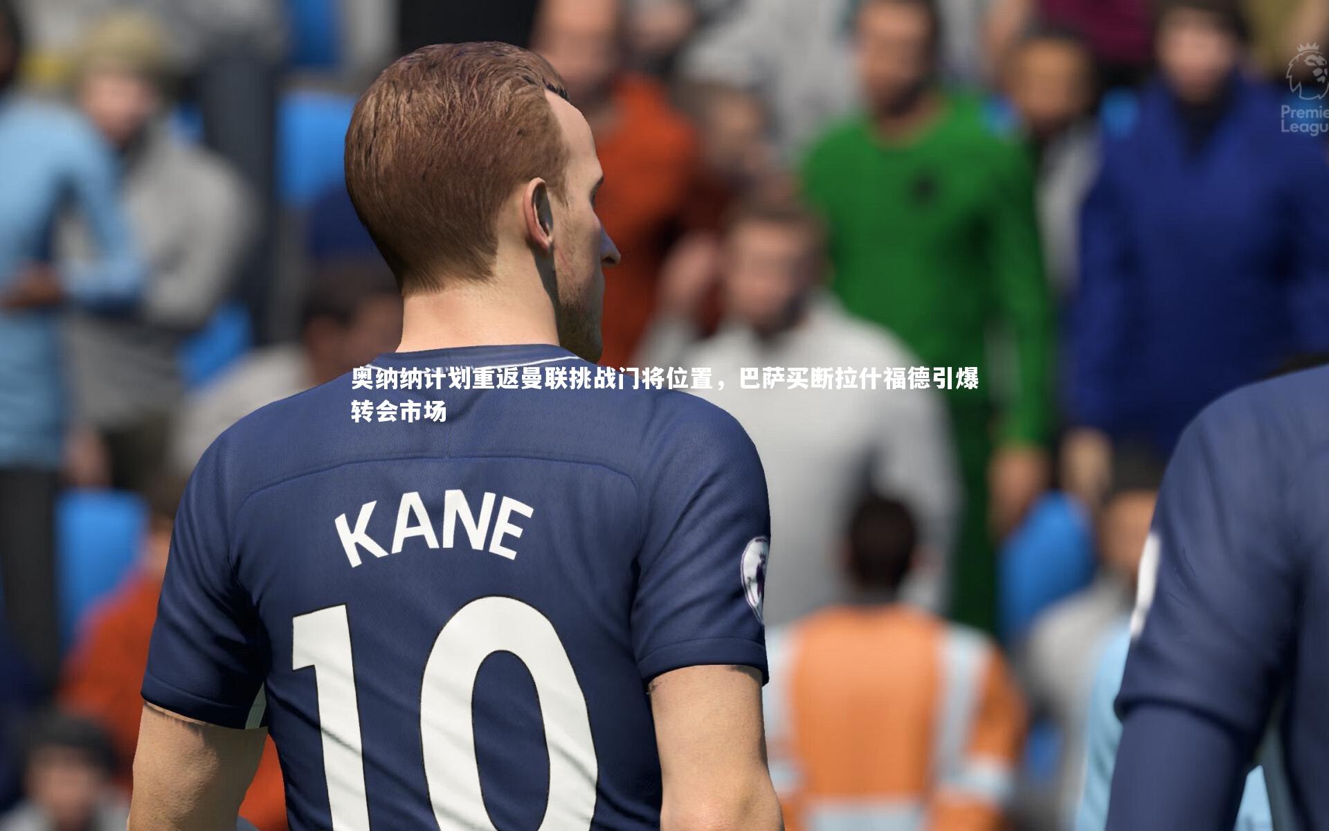 奥纳纳计划重返曼联挑战门将位置，巴萨买断拉什福德引爆转会市场