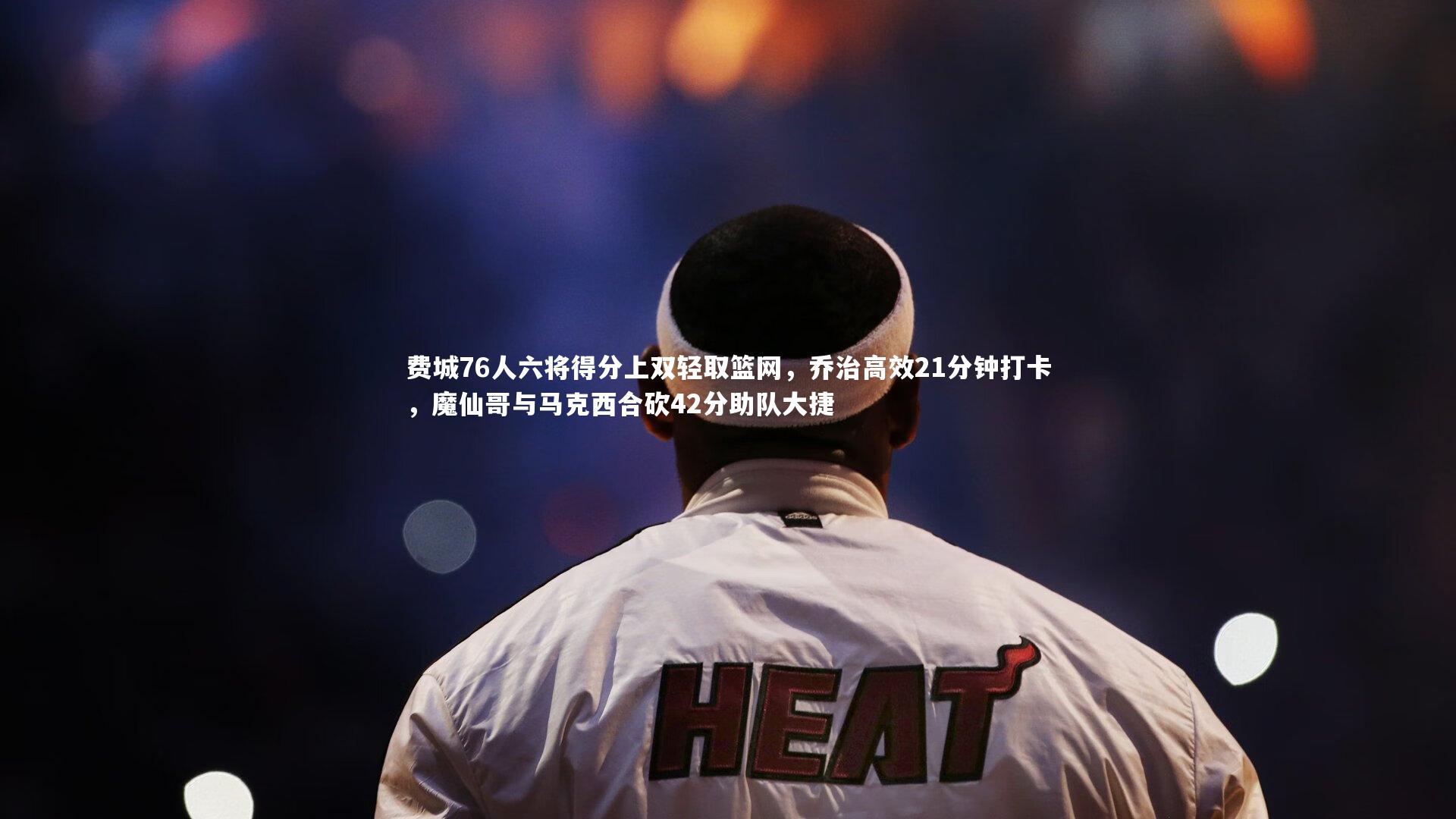 费城76人六将得分上双轻取篮网,乔治高效21分钟打卡,魔仙哥与马克西合砍42分助队大捷