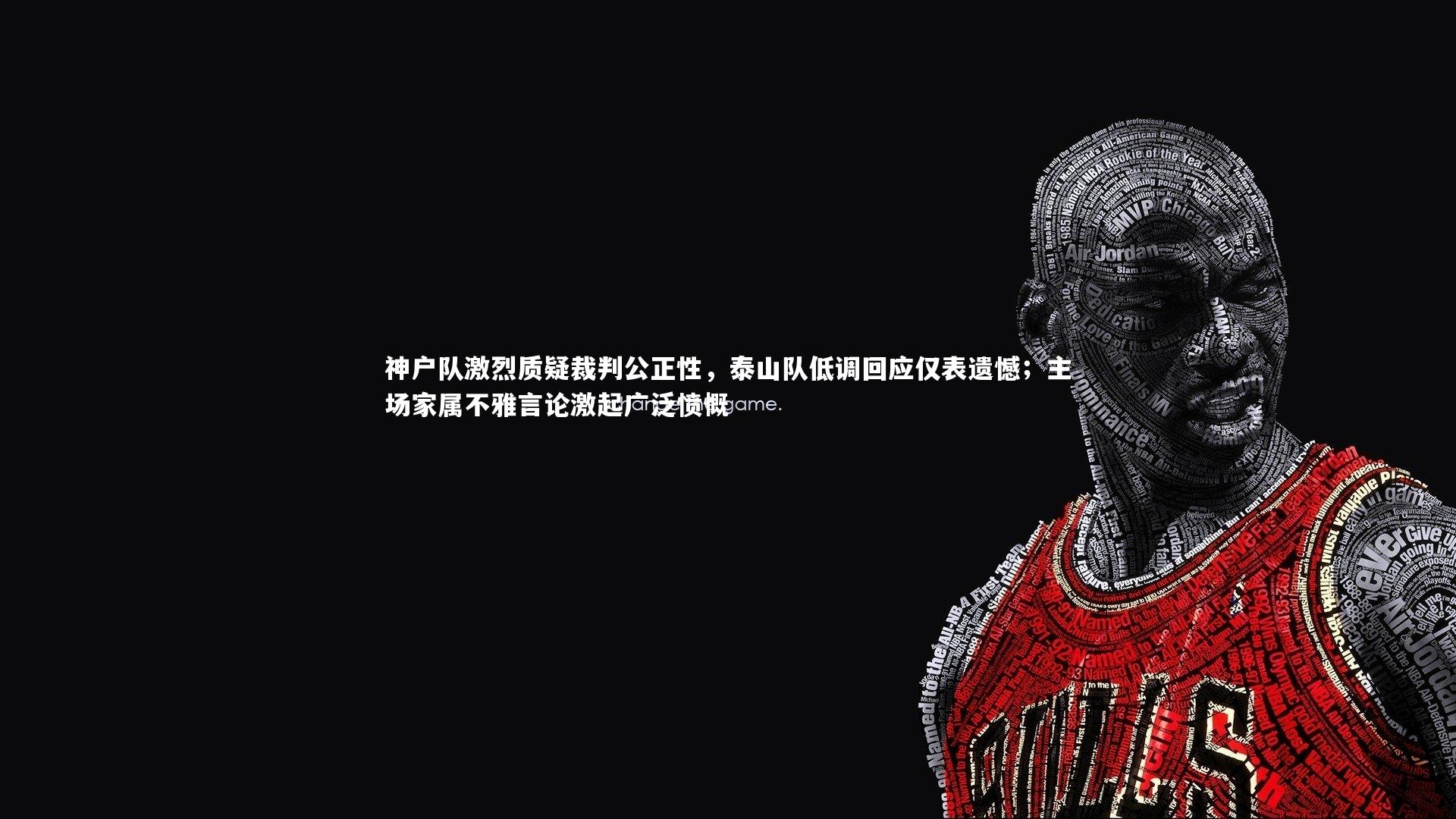 神户队激烈质疑裁判公正性，泰山队低调回应仅表遗憾；主场家属不雅言论激起广泛愤慨