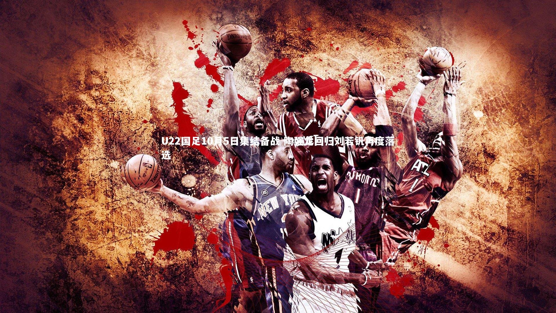 U22国足10月5日集结备战 陶强龙回归刘若钒再度落选